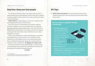 18 19
DIY: MASTERING HR BEST PRACTICES HR Drives Business Outcomes
Step Four: Keep your best people
So, now that you’ve built a culture your people believe in, they’re
inspired and motivated and doing their very best work, there’s nowhere
to go but up. Right? Yes! But it won’t work nearly as well if you’re losing
your talented people.
Why it matters: Losing employees can decrease company morale,
stall company growth, and cost a lot of money.
Like, a lot of money. It’s estimated that every time an employee
leaves your company, it costs you somewhere from 1.5–3 times the
departing employee’s salary to replace them14
. This is the total cost of
finding, hiring, training, and the time it takes to get the new employee
up to speed. In the United States alone, $11 billion in losses a year is
attributed15
to turnover.
That’s to say nothing of the competitive advantages you are giving
up through turnover. If your turnover rates16
exceed that of your
competitors, you have higher business costs. And how many times
have you heard of talented people leaving one company only to go
contribute to their competition?
Then there’s morale. It can be tough for people to continue to buy
into the company’s mission and vision and think long-term when all
around them are reminders of departed friends.
DIY Tips:
1.	 Work on the environment. Create a working environment your
employees want to be in. After all, they spend a large chunk of their
lives at work!
14	http://bit.ly/1BgKIJU
15	http://corter.com/wp-content/uploads/2014/07/Cost_of_Employee_Turnover.jpg
16	http://www.people-trak.com/articles/hr-impacts-the-bottom-line.asp
Or become the competition?
I miss Mike
|
I think this means
get plants
and/ or water
features??
How to create an enjoyable working
environment
•	 Match the workspace to
your own unique culture -
If one of your company values
is to be environmentally
responsible, make sure your
workspace is energy efficient
and make it feng shui.
•	 Keep it comfortable -
Ideal workspace
temperature is 69°–71° F.
•	 Make it scenic - Give
employees access to as much of the outside view as possible.
•	 Provide tools for collaboration - Provide your employees
with dry erase boards (and markers) to encourage
collaboration and brainstorming.
|
 