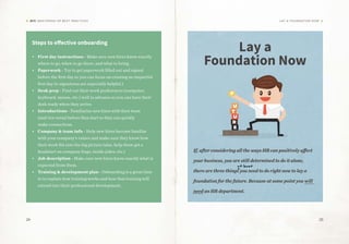 24 25
DIY: MASTERING HR BEST PRACTICES Lay a Foundation Now
F
U
T
U
R
E
Steps to effective onboarding
•	 First day instructions - Make sure new hires know exactly
where to go, when to go there, and what to bring.
•	 Paperwork - Try to get paperwork filled out and signed
before the first day so you can focus on creating an impactful
first day (e-signatures are especially helpful.)
•	 Desk prep - Find out their work preferences (computer,
keyboard, mouse, etc.) well in advance so you can have their
desk ready when they arrive.
•	 Introductions - Familiarize new hires with their team
(and vice versa) before they start so they can quickly
make connections.
•	 Company & team info - Help new hires become familiar
with your company’s values and make sure they know how
their work fits into the big picture (also, help them get a
headstart on company lingo, inside jokes, etc.)
•	 Job description - Make sure new hires know exactly what is
expected from them.
•	 Training & development plan - Onboarding is a great time
to to explain how training works and how that training will
extend into their professional development.
Lay a
Foundation Now
If, after considering all the ways HR can positively affect
your business, you are still determined to do it alone,
there are three things you need to do right now to lay a
foundation for the future. Because at some point you will
need an HR department.
at least
^
 