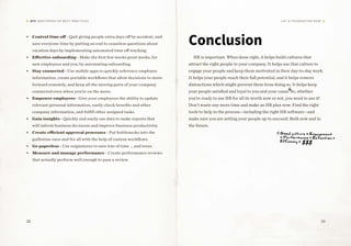 28 29
DIY: MASTERING HR BEST PRACTICES Lay a Foundation Now
•	 Control time off - Quit giving people extra days off by accident, and
save everyone time by putting an end to ceaseless questions about
vacation days by implementing automated time off tracking.
•	 Effective onboarding - Make the first few weeks great weeks, for
new employees and you, by automating onboarding.
•	 Stay connected - Use mobile apps to quickly reference employee
information, create portable workflows that allow decisions to move
forward remotely, and keep all the moving parts of your company
connected even when you’re on the move.
•	 Empower employees - Give your employees the ability to update
relevant personal information, easily check benefits and other
company information, and fulfill other assigned tasks.
•	 Gain insights - Quickly and easily use data to make reports that
will inform business decisions and improve business productivity.
•	 Create efficient approval processes - Put bottlenecks into the
guillotine once and for all with the help of custom workflows.
•	 Go paperless - Use esignatures to save lots of time … and trees.
•	 Measure and manage performance - Create performance reviews
that actually perform well enough to pass a review.
Conclusion
HR is important. When done right, it helps build cultures that
attract the right people to your company. It helps use that culture to
engage your people and keep them motivated in their day-to-day work.
It helps your people reach their full potential, and it helps remove
distractions which might prevent them from doing so. It helps keep
your people satisfied and loyal to you and your cause. So, whether
you’re ready to use HR for all its worth now or not, you need to use it!
Don’t waste any more time and make an HR plan now. Find the right
tools to help in the process—including the right HR software—and
make sure you are setting your people up to succeed. Both now and in
the future.
Good culture = Engagement
= Performance + Retention +
Efficency = $$$
 