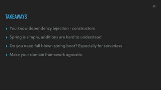 TAKEAWAYS
▸ You know dependency injection - constructors
▸ Spring is simple, additions are hard to understand
▸ Do you need full blown spring boot? Especially for serverless
▸ Make your domain framework agnostic.
62
 