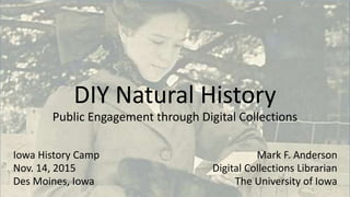 DIY Natural History
Public Engagement through Digital Collections
Mark F. Anderson
Digital Collections Librarian
The University of Iowa
Iowa History Camp
Nov. 14, 2015
Des Moines, Iowa
 
