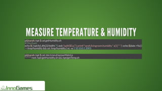 MEASURE	TEMPERATURE	&	HUMIDITYMEASURE	TEMPERATURE	&	HUMIDITYMEASURE	TEMPERATURE	&	HUMIDITYMEASURE	TEMPERATURE	&	HUMIDITYMEASURE	TEMPERATURE	&	HUMIDITYMEASURE	TEMPERATURE	&	HUMIDITY
MEASURE	TEMPERATURE	&	HUMIDITY
MEASURE	TEMPERATURE	&	HUMIDITY
MEASURE	TEMPERATURE	&	HUMIDITY
MEASURE	TEMPERATURE	&	HUMIDITY
MEASURE	TEMPERATURE	&	HUMIDITY
MEASURE	TEMPERATURE	&	HUMIDITY
MEASURE	TEMPERATURE	&	HUMIDITY
MEASURE	TEMPERATURE	&	HUMIDITY
MEASURE	TEMPERATURE	&	HUMIDITYMEASURE	TEMPERATURE	&	HUMIDITY
pi@sarah:/opt	$	cat	getHumidity.sh
#!/bin/bash
echo	$(	/opt/lol_dht22/loldht	7	|	awk	'{split($0,a,",");	printf	"sarah.livingroom.humidity	"	a[1]	"	"	}';	echo	$(date	+%s)	)
	>	/tmp/humidity	&&	cat	/tmp/humidity	|	nc	-w	1	10.10.0.1	2003
pi@sarah:/opt	$	cat	/etc/cron.d/sensorMetrics
*	*	*	*	*	root	/opt/getHumidity.sh	&&	/opt/getTemp.sh
 