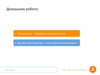 STRATEGY • DESIGN • COMMUNICATION • MANAGEMENTOutdoor Dacha 2014
Домашняя	
  работа:	
  
1.	
  Планировка	
  –	
  Проверить	
  принцип	
  петли	
  
2.	
  Дизайн	
  пространства	
  –	
  У	
  нас	
  объемная	
  выкладка?	
  
 