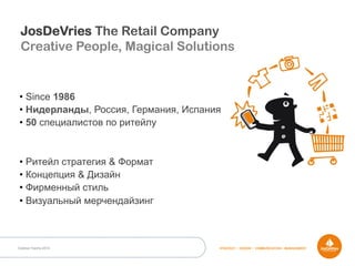 Outdoor Dacha 2014 STRATEGY • DESIGN • COMMUNICATION • MANAGEMENT
• Since 1986
• Нидерланды, Россия, Германия, Испания
• 50 специалистов по ритейлу
• Ритейл стратегия & Формат
• Концепция & Дизайн
• Фирменный стиль
• Визуальный мерчендайзинг
JosDeVries The Retail Company
Creative People, Magical Solutions
 