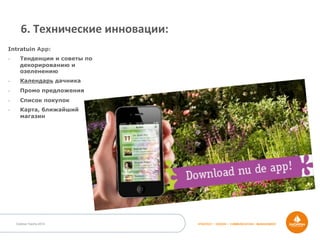 Outdoor Dacha 2014 STRATEGY • DESIGN • COMMUNICATION • MANAGEMENT
Intratuin App:
-  Тенденции и советы по
декорированию и
озеленению
-  Календарь дачника
-  Промо предложения
-  Список покупок
-  Карта, ближайший
магазин
6.	
  Технические	
  инновации:	
  
 