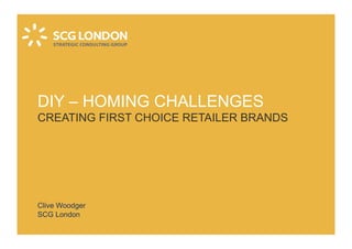 DIY – HOMING CHALLENGES
CREATING FIRST CHOICE RETAILER BRANDS




Clive Woodger
SCG London
 