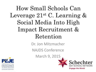 How Small Schools Can
Leverage 21st C. Learning &
Social Media Into High
Impact Recruitment &
Retention
Dr. Jon Mitzmacher
NAJDS Conference
March 9, 2015
 