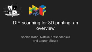DIY scanning for 3D printing: an
overview
Sophie Kahn, Natalia Krasnodebska
and Lauren Slowik
 