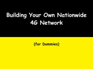 Building Your Own Nationwide
         4G Network


         (for Dummies)
 