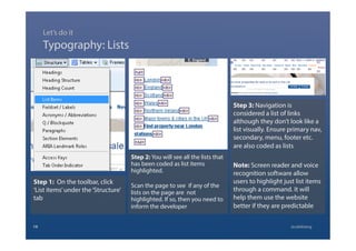 Step 1: On the toolbar, click
‘List items’under the‘Structure’
tab
Typography: Lists
19 @calebtang
Step 2: You will see all the lists that
has been coded as list items
highlighted.
Scan the page to see if any of the
lists on the page are not
highlighted. If so, then you need to
inform the developer
Step 3: Navigation is
considered a list of links
although they don’t look like a
list visually. Ensure primary nav,
secondary, menu, footer etc.
are also coded as lists
Note: Screen reader and voice
recognition software allow
users to highlight just list items
through a command. It will
help them use the website
better if they are predictable
Let’s do it
 