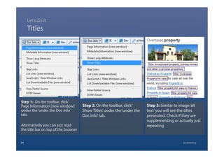 Step 1: On the toolbar, click’
Page Information [new window]’
under the‘under the Doc Info’
tab.
Alternatively you can just read
the title bar on top of the browser
Titles
24 @calebtang
Step 2: On the toolbar, click’
Show Titles’under the‘under the
Doc Info’tab.
Step 3: Similar to image‘alt
text’you will see the titles
presented. Check if they are
supplementing or actually just
repeating
Let’s do it
 