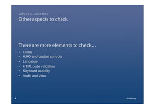 There are more elements to check…
•  Forms
•  AJAX and custom controls
•  Language
•  HTML code validation
•  Keyboard usability
•  Audio and video
28 @calebtang
Other aspects to check
Let’s do it…next time
 