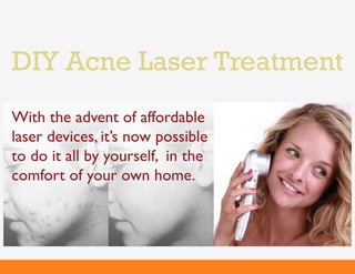 DIY Acne Laser Treatment
With the advent of affordable
laser devices, it’s now possible
to do it all by yourself, in the
comfort of your own home.
 
