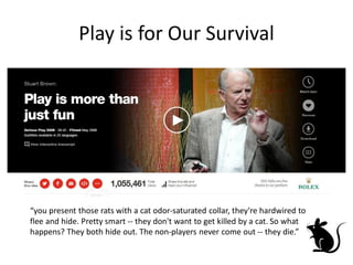 Play is for Our Survival 
“you present those rats with a cat odor-saturated collar, they're hardwired to flee and hide. Pretty smart -- they don't want to get killed by a cat. So what happens? They both hide out. The non-players never come out -- they die.”  