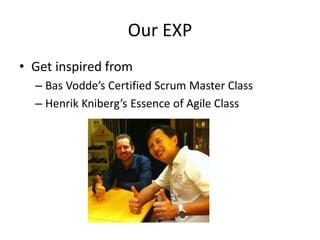 Our EXP 
•Get inspired from 
–Bas Vodde’s Certified Scrum Master Class 
–Henrik Kniberg’s Essence of Agile Class  