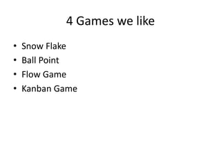4 Games we like 
•Snow Flake 
•Ball Point 
•Flow Game 
•Kanban Game 
 