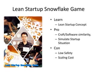 Lean Startup Snowflake Game 
•Learn 
–Lean Startup Concept 
•Pro 
–Craft/Software similarity, 
–Simulate Startup Situation 
•Con 
–Low Safety 
–Scaling Cost  