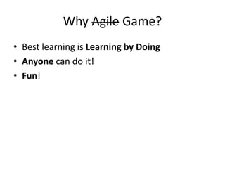 Why Agile Game? 
•Best learning is Learning by Doing 
•Anyone can do it! 
•Fun!  