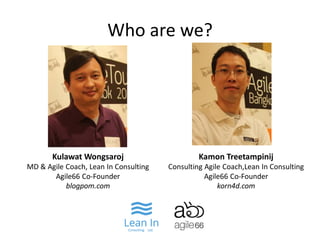 Who are we? 
Kulawat Wongsaroj MD & Agile Coach, Lean In Consulting Agile66 Co-Founder blogpom.com 
Kamon Treetampinij 
Consulting Agile Coach,Lean In Consulting 
Agile66 Co-Founder 
korn4d.com  