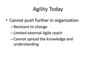 Agility Today 
•Cannot push further in organization 
–Resistant to change 
–Limited external Agile coach 
–Cannot spread the knowledge and understanding  