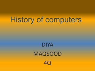 History of computers
DIYA
MAQSOOD
4Q
 