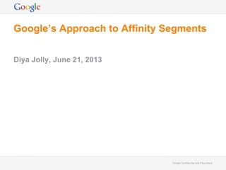 Google Confidential and ProprietaryGoogle Confidential and Proprietary
Google’s Approach to Affinity Segments
Diya Jolly, June 21, 2013
 