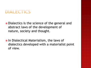  Dialectics is the science of the general and
  abstract laws of the development of
  nature, society and thought.

 In Dialectical Materialism, the laws of
  dialectics developed with a materialist point
  of view.
 