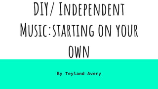 DIY/ Independent
Music:starting on your
own
By Teyland Avery
 