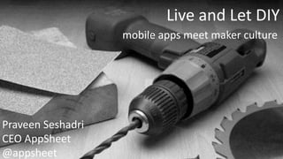 Live and Let DIY 
mobile apps meet maker culture 
Praveen Seshadri 
CEO AppSheet 
@appsheet 
 
