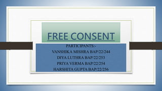 FREE CONSENT
PARTICIPANTS:-
VANSHIKA MISHRA BAP/22/244
DIYA LUTHRA BAP/22/253
PRIYA VERMA BAP/22/254
HARSHITA GUPTA BAP/22/256
 
