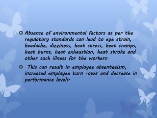  Absence of environmental factors as per the
regulatory standards can lead to eye strain,
headache, dizziness, heat stress, heat cramps,
heat burns, heat exhaustion, heat stroke and
other such illness for the workers.
 This can result in employee absenteeism,
increased employee turn -over and decrease in
performance levels.
 