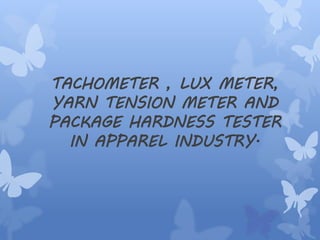 TACHOMETER , LUX METER,
YARN TENSION METER AND
PACKAGE HARDNESS TESTER
IN APPAREL INDUSTRY.
 