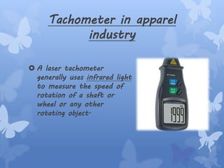Tachometer in apparel
industry
 A laser tachometer
generally uses infrared light
to measure the speed of
rotation of a shaft or
wheel or any other
rotating object.
 