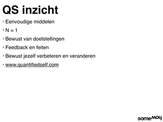 QS inzicht
•   Eenvoudige middelen
•   N=1
•   Bewust van doelstellingen
•   Feedback en feiten
•   Bewust jezelf verbeteren en veranderen
•   www.quantiﬁedself.com
 
