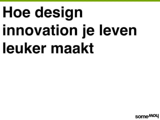 Hoe design
innovation je leven
leuker maakt
 
