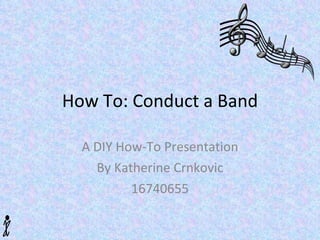 How To: Conduct a Band A DIY How-To Presentation By Katherine Crnkovic 16740655 