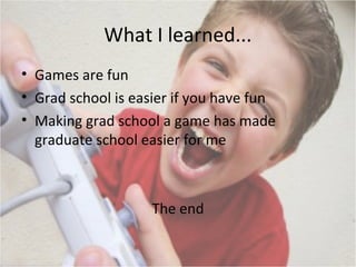 What I learned...
• Games are fun
• Grad school is easier if you have fun
• Making grad school a game has made
graduate school easier for me

The end

 