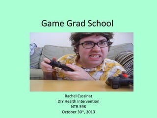 Game Grad School

Rachel Cassinat
DIY Health Intervention
NTR 598
October 30th, 2013

 