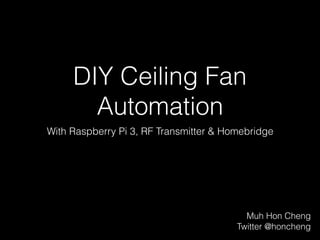 DIY Ceiling Fan
Automation
With Raspberry Pi 3, RF Transmitter & Homebridge
Muh Hon Cheng
Twitter @honcheng
 