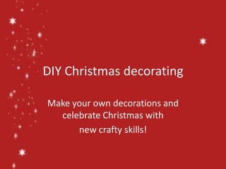 DIY Christmas decorating

Make your own decorations and
  celebrate Christmas with
      new crafty skills!
 