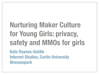 Nurturing Maker Culture
for Young Girls: privacy,
safety and MMOs for girls
Kate Raynes-Goldie
Internet Studies, Curtin University
@oceanpark
 