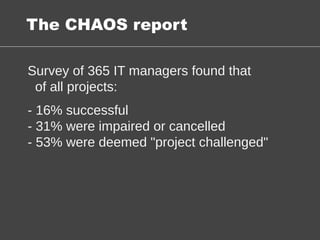 Survey of 365 IT managers found that
of all projects:
- 16% successful
- 31% were impaired or cancelled
- 53% were deemed "project challenged"
The CHAOS report
 