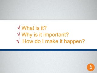 √ What is it?
√ Why is it important?
√ How do I make it happen?
 