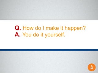 Q. How do I make it happen?
A. You do it yourself.
 