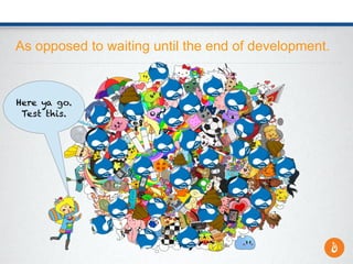 As opposed to waiting until the end of development.
Here ya go.
Test this.
 