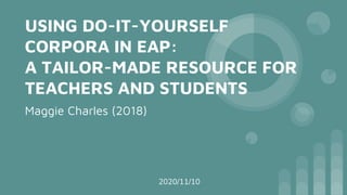 USING DO-IT-YOURSELF
CORPORA IN EAP:
A TAILOR-MADE RESOURCE FOR
TEACHERS AND STUDENTS
Maggie Charles (2018)
2020/11/10
 