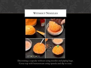 WITHOUT NOZZLES




Decorating a cupcake without using nozzles and piping bags.
 Cover top with buttercream using spatula and dip to coat.
 