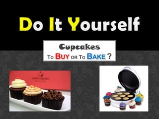 Cupcakes
TO BUY OR TO BAKE ?
 