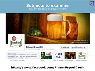 Subjects to examine
(pick any fanpage or group or event)

https://www.facebook.com/PilsnerUrquellCzech

 