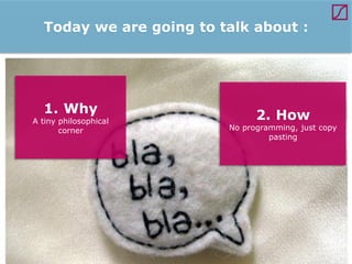Today we are going to talk about :

1. Why

A tiny philosophical
corner

2. How

No programming, just copy
pasting

 